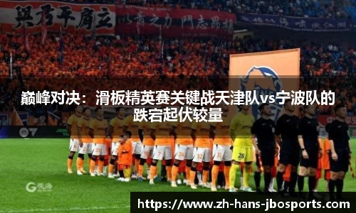 巅峰对决：滑板精英赛关键战天津队vs宁波队的跌宕起伏较量