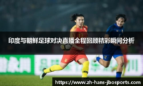 印度与朝鲜足球对决直播全程回顾精彩瞬间分析